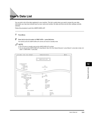 Page 132Reports and Lists
12
User’s Data List12-9
User’s Data List
You can print a list of the data registered in your machine. This list is useful when you want to review the user data 
information you may have entered (such as your name and number, the date and time) and all other settings currently 
selected.
Follow this procedure to print the USER’S DATA LIST.
1Press [Menu].  
2Press [ (-)] or [ (+)] to select  ➞ press [Set] twice.
The machine prints the USERS DATA LIST and the LCD returns to standby mode....