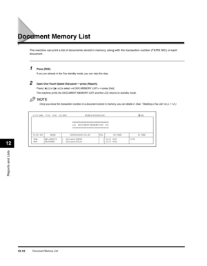 Page 133Reports and Lists
12
Document Memory List12-10
Document Memory List
The machine can print a list of documents stored in memory, along with the transaction number (TX/RX NO.) of each 
document.
1Press [FAX].
If you are already in the Fax standby mode, you can skip this step.
2Open One-Touch Speed Dial panel ➞ press [Report].
Press [ (-)] or [ (+)] to select  ➞ press [Set].
The machine prints the DOCUMENT MEMORY LIST and the LCD returns to standby mode.
NOTE
Once you know the transaction number of a...