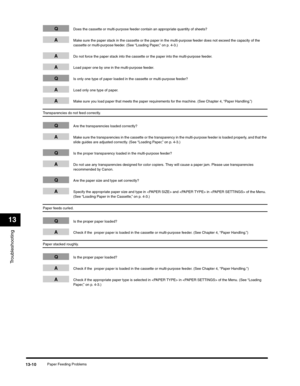 Page 143Troubleshooting
13
Paper Feeding Problems13-10
QDoes the cassette or multi-purpose feeder contain an appropriate quantity of sheets?
AMake sure the paper stack in the cassette or the paper in the multi-purpose feeder does not exceed the capacity of the 
cassette or multi-purpose feeder. (See “Loading Paper,” on p. 4-3.)
ADo not force the paper stack into the cassette or the paper into the multi-purpose feeder.
ALoad paper one by one in the multi-purpose feeder.
QIs only one type of paper loaded in the...