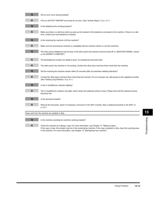 Page 146Troubleshooting
13
Faxing Problems13-13
QDid an error occur during sending?
APrint an ACTIVITY REPORT and check for an error. (See “Activity Report,” on p. 12-1.)
QIs the telephone line working properly?
AMake sure there is a dial tone when you pick up the handset of the telephone connected to the machine. If there is no dial 
tone, contact your local telephone company.
QIs the receiving fax machine a G3 fax machine?
AMake sure the receiving fax machine is compatible with the machine (which is a G3 fax...