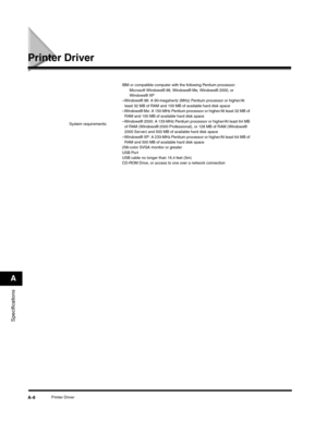 Page 183Specifications
A
Printer DriverA-8
Printer Driver
System requirements:IBM or compatible computer with the following Pentium processor:
Microsoft Windows® 98, Windows® Me, Windows® 2000, or 
Windows® XP
–Windows® 98: A 90-megahertz (MHz) Pentium processor or higher/At 
least 32 MB of RAM and 100 MB of available hard disk space
–Windows® Me: A 150-MHz Pentium processor or higher/At least 32 MB of 
RAM and 100 MB of available hard disk space
–Windows® 2000: A 133-MHz Pentium processor or higher/At least 64...