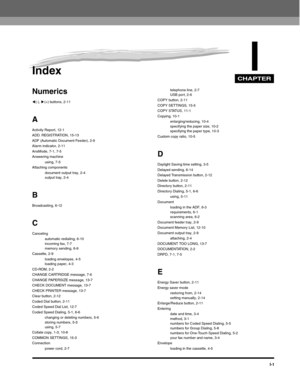 Page 192CHAPTER
I-1
IIndex
Numerics
((-), )(+) buttons, 2-11
A
Activity Report, 12-1
ADD. REGISTRATION, 15-13
ADF (Automatic Document Feeder), 2-9
Alarm indicator, 2-11
AnsMode, 7-1, 7-5
Answering machine
using, 7-5
Attaching components
document output tray, 2-4
output tray, 2-4
B
Broadcasting, 6-12
C
Canceling
automatic redialing, 6-10
incoming fax, 7-7
memory sending, 6-9
Cassette, 2-9
loading envelopes, 4-5
loading paper, 4-3
CD-ROM, 2-2
CHANGE CARTRIDGE message, 7-6
CHANGE PAPERSIZE message, 13-7
CHECK...