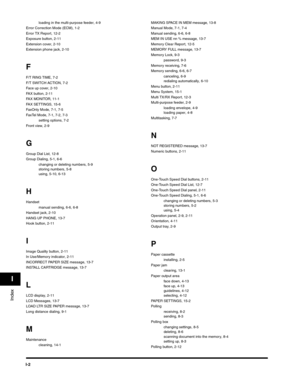 Page 193I-2
Index
I
loading in the multi-purpose feeder, 4-9
Error Correction Mode (ECM), 1-2
Error TX Report, 12-2
Exposure button, 2-11
Extension cover, 2-10
Extension phone jack, 2-10
F
F/T RING TIME, 7-2
F/T SWITCH ACTION, 7-2
Face up cover, 2-10
FAX button, 2-11
FAX MONITOR, 11-1
FAX SETTINGS, 15-6
FaxOnly Mode, 7-1, 7-5
FaxTel Mode, 7-1, 7-2, 7-3
setting options, 7-2
Front view, 2-9
G
Group Dial List, 12-8
Group Dialing, 5-1, 6-6
changing or deleting numbers, 5-9
storing numbers, 5-8
using, 5-10, 6-13
H...
