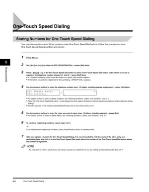 Page 65Speed Dialing
5
One-Touch Speed Dialing5-2
One-Touch Speed Dialing
Storing Numbers for One-Touch Speed Dialing
Your machine can store up to 32 fax numbers under One-Touch Speed Dial buttons. Follow this procedure to store 
One-Touch Speed Dialing numbers and names.
1Press [Menu].
2Use [ (-)] or [ (+)] to select  ➞ press [Set] twice.
3Press [ (-)], [ (+)], or the One-Touch Speed Dial button to select a One-Touch Speed Dial button under which you want to 
register a fax/telephone number between 01 and 32 ➞...