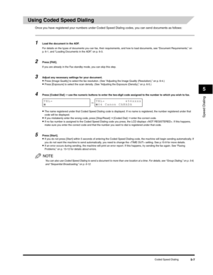 Page 70Speed Dialing
5
Coded Speed Dialing5-7
Using Coded Speed Dialing
Once you have registered your numbers under Coded Speed Dialing codes, you can send documents as follows:
1Load the document in the ADF.
For details on the types of documents you can fax, their requirements, and how to load documents, see “Document Requirements,” on 
p. 6-1, and “Loading Documents in the ADF,” on p. 6-3.
2Press [FAX].
If you are already in the Fax standby mode, you can skip this step.
3Adjust any necessary settings for your...