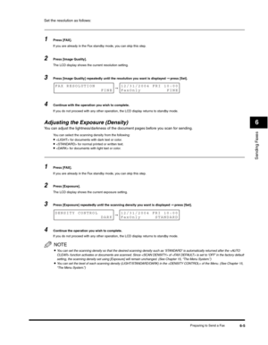 Page 80Sending Faxes
6
Preparing to Send a Fax6-5
Set the resolution as follows:
1Press [FAX].
If you are already in the Fax standby mode, you can skip this step.
2Press [Image Quality]. 
The LCD display shows the current resolution setting.
3Press [Image Quality] repeatedly until the resolution you want is displayed ➞ press [Set].
4Continue with the operation you wish to complete.
If you do not proceed with any other operation, the LCD display returns to standby mode.
Adjusting the Exposure (Density)You can...