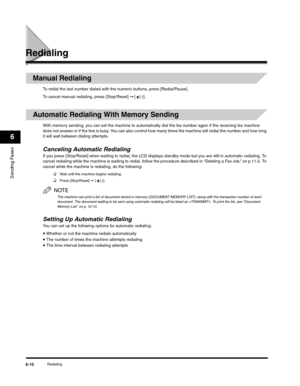 Page 85Sending Faxes
6
Redialing6-10
Redialing
Manual Redialing
To redial the last number dialed with the numeric buttons, press [Redial/Pause].
To cancel manual redialing, press [Stop/Reset] ➞ [ (-)].
Automatic Redialing With Memory Sending
With memory sending, you can set the machine to automatically dial the fax number again if the receiving fax machine 
does not answer or if the line is busy. You can also control how many times the machine will redial the number and how long 
it will wait between dialing...