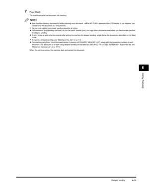 Page 90Sending Faxes
6
Delayed Sending6-15
7Press [Start].
The machine scans the document into memory.
NOTE
•If the machine memory becomes full while scanning your document,  appears in the LCD display. If this happens, you 
cannot send the document at a delayed time.
•You can only register one preset sending operation at a time.•The machine is a multitasking machine, so you can send, receive, print, and copy other documents even when you have set the machine 
for delayed sending.
•To print, copy, or send other...