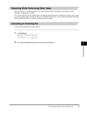 Page 98Receiving Faxes
7
Receiving Faxes in Memory When a Problem Occurs7-7
Receiving While Performing Other Tasks
Since the machine is a multitasking device, it can receive faxes and phone calls while you are entering your user 
information, making copies, or printing.
If you receive a fax while you are making copies or printing, the machine stores the incoming fax in memory. Then, as soon 
as you finish making copies or printing, the machine automatically prints the fax. If you are entering registration...