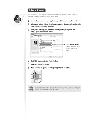 Page 4242
 Print a Poster 
You can enlarge a one-page document and print it on multiple pages. You can then 
combine the printed pages to create a large poster.
1 Open a document from an application, and then open the Print window.
2 Select your printer driver, click [Preferences] (or [Properties]), and display 
the Printing Preferences window.
3 Click [Basic Settings] tab, and then select [Poster(N×N)] from the 
[Page Layout] drop-down menu.
 
Select [ Poster [N×N] ]
(N×N is split numbers of 
divided pages...