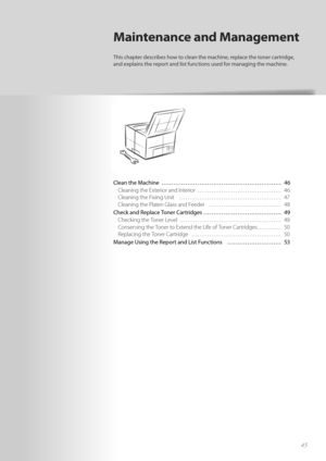 Page 4545
Clean the Machine  ………………………………………………\
…… 46Cleaning the Exterior and Interior  …………………………………… 46
Cle

aning the Fixing Unit  …………………………………………… 47
Cleaning the Platen Glass and Feeder  ……………………………… 48
Check and Replace Toner Cartridges ………………………………… 49 Checking the Toner Level  …………………………………………… 49
Co
n

serving the Toner to Extend the Life of Toner Cartridges ………… 50
Replacing the Toner Cartridge  ……………………………………… 50
Manage Using the Report and List Functions  ……………………… 53
Maintenance and Management...