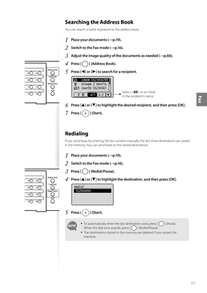 Page 6565
Fax
 Searching the Address Book 
You can search a name registered to the address book.
1 Place your documents (→p.19).
2 Switch to the Fax mode (→p.16).
3 Adjust the image quality of the documents as needed (→p.60).
4 Press [  ] (Address Book).
5 Press [◄] or [►] to search for a recipient.
 
    CANON 0123456789
    GroupA 2 Destin
...
    User01 01234567...
All   A-ZSelect < All> or an initial 
in the recipient’s name.
6 Press [▲] or [▼] to highlight the desired recipient, and then press [OK].
7...