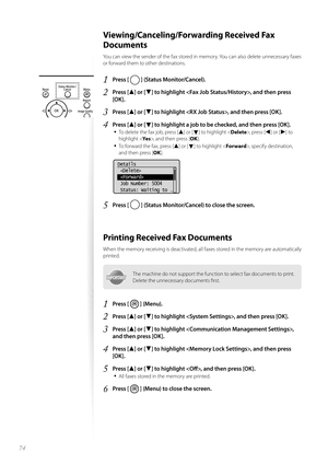 Page 7474
 Viewing/Canceling/Forwarding Received Fax 
Documents 
You can view the sender of the fax stored in memory. You can also delete unnecessary faxes 
or forward them to other destinations.
1 Press [  ] (Status Monitor/Cancel).
2 Press [▲] or [▼] to highlight , and then press 
[OK].
3 Press [▲] or [▼] to highlight , and then press [OK].
4 Press [▲] or [▼] to highlight a job to be checked, and then press [OK].
• 
To delete the fax job, press [▲] or [▼] to highlight < Delete>, press [◄] or [►] to 
highlight...