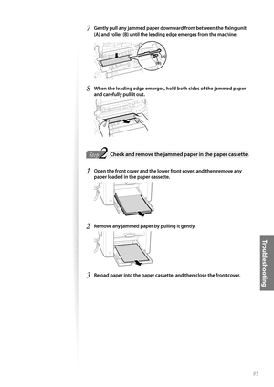 Page 8585
Tr o u b l e s h o o t i n g
7 Gently pull any jammed paper downward from between the fi xing unit 
(A) and roller (B) until the leading edge emerges from the machine.
 
(B)
(A)
8 When the leading edge emerges, hold both sides of the jammed paper 
and carefully pull it out.
 
2Step StepCheck and remove the jammed paper in the paper cassette.
1 Open the front cover and the lower front cover, and then remove any 
paper loaded in the paper cassette.
 
2 Remove any jammed paper by pulling it gently.
 
3...