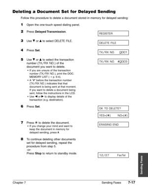 Page 109Chapter 7 Sending Faxes7-17
Sending Faxes
Deleting a Document Set for Delayed Sending
Follow this procedure to delete a document stored in memory for delayed sending:
1Open the one-touch speed dialing panel.
2Press Delayed Transmission.
3Use ∂or ¨to select DELETE FILE.
4Press Set.
5Use ∂or ¨to select the transaction
number (
TX/RX NO.) of the
document you want to delete.
•If you are unsure of the transaction
number (
TX/RX NO.), print the DOC.
MEMORY LIST (1
p.9-4).
•A “
#”before the transaction number...