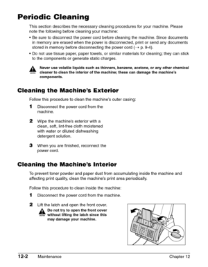 Page 15212-2Maintenance Chapter 12
Periodic Cleaning
This section describes the necessary cleaning procedures for your machine. Please
note the following before cleaning your machine:
•Be sure to disconnect the power cord before cleaning the machine. Since documents
in memory are erased when the power is disconnected, print or send any documents
stored in memory before disconnecting the power cord (1
p.9-4).
•Do not use tissue paper, paper towels, or similar materials for cleaning; they can stick
to the...