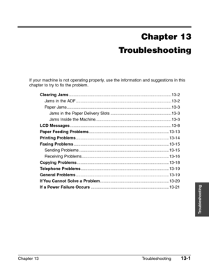 Page 159Chapter 13 Troubleshooting13-1
Troubleshooting
Chapter 13
Troubleshooting
If your machine is not operating properly, use the information and suggestions in this
chapter to try to fix the problem.
Clearing Jams.........................................................................................13-2
Jams in the ADF ...................................................................................13-2
Paper...