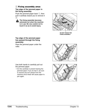 Page 16413-6Troubleshooting Chapter 13
xFixing assembly area:
Top edge of the jammed paper in
the fixing assembly:
Push the jammed paper back q, then 
pull it carefully toward you to remove it
w.
c
The fixing assembly becomes
extremely hot when the machine
is in use. Be very careful not to
touch it so as to avoid injury.
Top edge of the jammed paper 
has passed through the fixing
assembly:
Pass the jammed paper under the 
roller.
Use both hands to carefully pull out 
the jammed paper.
•Do this carefully to...