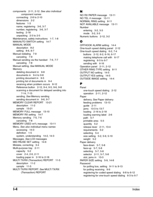 Page 198I-4Index
components   2-11, 2-12.See also individual
component names
connecting   2-8 to 2-10
dimensions   2-2
features   1-3
name, registering   3-6, 3-7
number, registering   3-6, 3-7
testing   2-18
unpacking   2-3 to 2-5
Maintenance, safety instructions   1-7, 1-8
MAN/AUTO SWITCH setting   14-7
MANUAL MODE
description   8-2
setting   8-6, 8-7
Manual redialing   7-9
canceling   7-9
Manual sending via the handset   7-6, 7-7
canceling   7-8
Manual setting.
SeeMANUAL MODE
Memory
deleting document in...