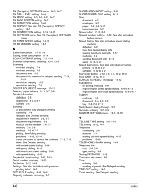 Page 200I-6Index
RX (Reception) SETTINGS menu   14-3, 14-7
RX CALL LEVEL setting   14-4
RX MODE setting   8-3, 8-8, 8-11, 14-7
RX PAGE FOOTER setting   14-7
RX REDUCTION setting   14-8
RX REPORT.
See also RX (Reception) REPORT
setting   14-5
RX RESTRICTION setting   9-16, 14-10
RX SETTINGS menu.
SeeRX (Reception) SETTINGS
menu
RX START SPEED setting   14-10
RX TO MEMORY setting   14-8
S
Safety instructions   1-7 to 1-9
Saving, toner consumption   5-11
SCAN CONTRAST setting   7-3, 14-4
Scanner components,...