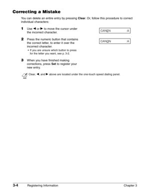 Page 463-4Registering Information Chapter 3
Correcting a Mistake
You can delete an entire entry by pressing Clear.Or, follow this procedure to correct
individual characters:
1Use ¬or ®to move the cursor under 
the incorrect character.
2Press the numeric button that contains
the correct letter, to enter it over the
incorrect character.
•If you are unsure which button to press
for the letter you want, see p. 3-2.
3When you have finished making
corrections, press 
Setto register your
new entry.
n
Clear,¬, and...