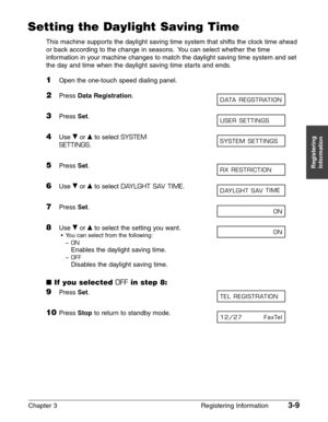 Page 51Chapter 3 Registering Information3-9
Registering
Information
Setting the Daylight Saving Time
This machine supports the daylight saving time system that shifts the clock time ahead
or back according to the change in seasons. You can select whether the time
information in your machine changes to match the daylight saving time system and set
the day and time when the daylight saving time starts and ends.
1Open the one-touch speed dialing panel.
2Press Data Registration.
3Press Set.
4Use ∂or ¨to select...