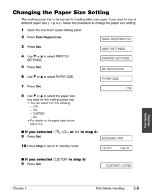 Page 67Chapter 5 Print Media Handling5-9
Print Media
Handling
Changing the Paper Size Setting
The multi-purpose tray is factory-set for loading letter-size paper. If you want to load a
different paper size (1
p.5-2), follow this procedure to change the paper size setting:
1Open the one-touch speed dialing panel.
2Press Data Registration.
3Press Set.
4Use ∂or ¨to select PRINTER
SETTINGS
.
5Press Set.
6Use ∂or ¨to select PAPER SIZE.
7Press Set.
8Use ∂or ¨to select the paper size
you want for the multi-purpose...