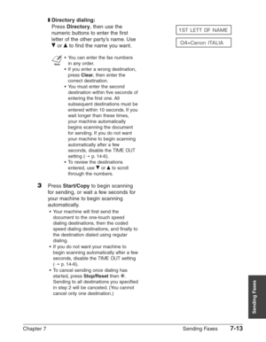 Page 105Chapter 7 Sending Faxes7-13
Sending Faxes
❚Directory dialing:
Press Directory, then use the 
numeric buttons to enter the first 
letter of the other party’s name. Use 
∂
or ¨to find the name you want.
n
•You can enter the fax numbers 
in any order.
•If you enter a wrong destination,
press 
Clear, then enter the
correct destination.
•You must enter the second
destination within five seconds of
entering the first one. All
subsequent destinations must be
entered within 10 seconds. If you
wait longer than...