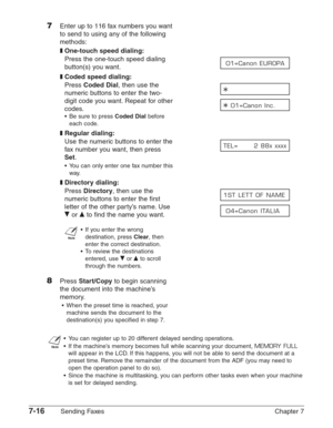 Page 1087-16Sending Faxes Chapter 7
7Enter up to 116 fax numbers you want
to send to using any of the following
methods:
❚One-touch speed dialing:
Press the one-touch speed dialing
button(s) you want.
❚Coded speed dialing:
Press Coded Dial, then use the 
numeric buttons to enter the two-
digit code you want. Repeat for other
codes.
•Be sure to press Coded Dialbefore
each code.
❚Regular dialing:
Use the numeric buttons to enter the 
fax number you want, then press
Set.
•You can only enter one fax number this...