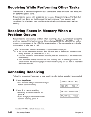 Page 1228-12Receiving Faxes Chapter 8
Receiving While Performing Other Tasks
The machine is a multitasking device so it can receive faxes and voice calls while you
are performing other tasks.
If your machine cannot print a received fax because it is performing another task that
prevents it from doing so, it will receive the fax in memory. Then, as soon as it
completes the other task, your machine automatically prints the received fax from
memory.
Receiving Faxes in Memory When a
Problem Occurs
If your machine...