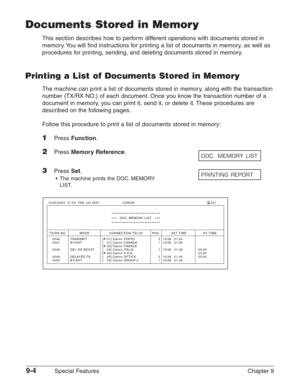 Page 1269-4Special Features Chapter 9
Documents Stored in Memory
This section describes how to perform different operations with documents stored in
memory. You will find instructions for printing a list of documents in memory, as well as
procedures for printing, sending, and deleting documents stored in memory.
Printing a List of Documents Stored in Memory
The machine can print a list of documents stored in memory, along with the transaction
number (TX/RX NO.) of each document. Once you know the transaction...