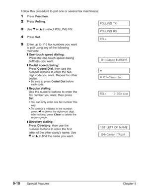 Page 1329-10Special Features Chapter 9 Follow this procedure to poll one or several fax machine(s):
1Press Function.
2Press Polling.
3Use ∂or ¨to select POLLING RX.
4Press Set.
5Enter up to 116 fax numbers you want
to poll using any of the following 
methods:
❚One-touch speed dialing:
Press the one-touch speed dialing 
button(s) you want.
❚Coded speed dialing:
Press Coded Dial, then use the 
numeric buttons to enter the two-
digit code you want. Repeat for other
codes.
•Be sure to press Coded Dialbefore
each...