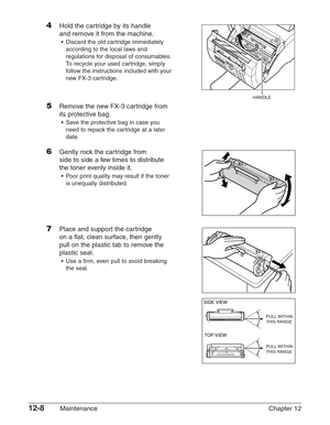 Page 15812-8Maintenance Chapter 12
4Hold the cartridge by its handle
and remove it from the machine.
•Discard the old cartridge immediately
according to the local laws and
regulations for disposal of consumables.
To  recycle your used cartridge, simply
fo llow the instructions included with your
new FX-3 cartridge.
5 Remove the new FX-3 cartridge from
its protective bag.
•S ave the protective bag in case you
need to repack the cartridge at a later
date.
6Gently rock the cartridge from 
side to side a few times...