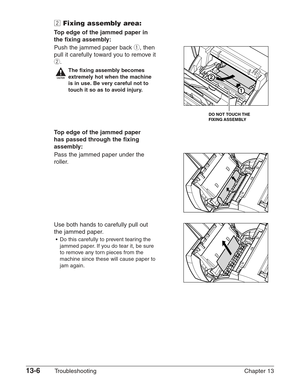 Page 16613-6Troubleshooting Chapter 13
xFixing assembly area:
Top edge of the jammed paper in
the fixing assembly:
Push the jammed paper back q, then 
pull it carefully toward you to remove it
w.
c
The fixing assembly becomes
extremely hot when the machine
is in use. Be very careful not to
touch it so as to avoid injury.
Top edge of the jammed paper 
has passed through the fixing
assembly:
Pass the jammed paper under the 
roller.
Use both hands to carefully pull out 
the jammed paper.
•Do this carefully to...