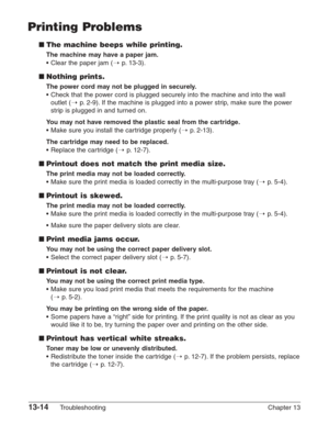 Page 17413-14Troubleshooting Chapter 13
Printing Problems
■The machine beeps while printing.
The machine may have a paper jam.
•Clear the paper jam (1p.13-3).
■Nothing prints.
The power cord may not be plugged in securely.
•Check that the power cord is plugged securely into the machine and into the wall
outlet (1
p.2-9). If the machine is plugged into a power strip, make sure the power
strip is plugged in and turned on.
You may not have removed the plastic seal from the cartridge.
•Make sure you install the...