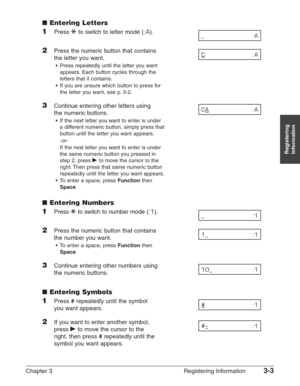 Page 45Chapter 3 Registering Information3-3
Registering
Information
■Entering Letters
1Press Tto switch to letter mode (:A).
2Press the numeric button that contains 
the letter you want.
•Press repeatedly until the letter you want
appears. Each button cycles through the
letters that it contains.
•If you are unsure which button to press for
the letter you want, see p. 3-2.
3Continue entering other letters using 
the numeric buttons.
•If the next letter you want to enter is under
a different numeric button,...