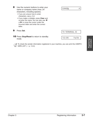 Page 49Chapter 3 Registering Information3-7
Registering
Information
8Use the numeric buttons to enter your 
name or company name (max. 24
characters, including spaces).
•If you are unsure how to enter
characters, see p. 3-2.
•If you make a mistake, press 
Clearand
re-enter the name. You can also use ¬
or ®to move the cursor under the
incorrect letter and enter the correct
letter.
9Press Set.
10Press Stop/Resetto return to standby 
mode.
n
To check the sender information registered in your machine, you can print...