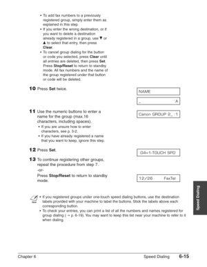 Page 85Chapter 6 Speed Dialing6-15
Speed Dialing
•To add fax numbers to a previously
registered group, simply enter them as
explained in this step.
•If you enter the wrong destination, or if
you want to delete a destination
already registered in a group, use ∂
or
¨
to select that entry, then press
Clear.
•To cancel group dialing for the button
or code you selected, press 
Clearuntil
all entries are deleted, then press 
Set.
Press 
Stop/Resetto return to standby
mode. All fax numbers and the name of
the group...