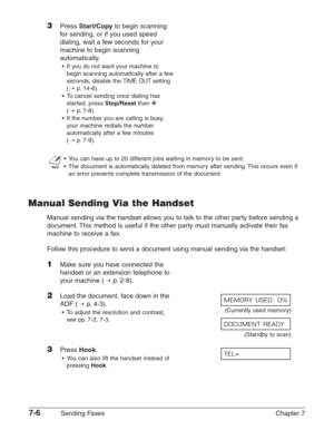 Page 987-6Sending Faxes Chapter 7
3Press Start/Copyto begin scanning
for sending, or if you used speed
dialing, wait a few seconds for your
machine to begin scanning
automatically.
•If you do not want your machine to
begin scanning automatically after a few
seconds, disable the 
TIME OUTsetting
(1
p.14-6).
•To cancel sending once dialing has
started, press 
Stop/Resetthen T
(1p.7-8).
•If the number you are calling is busy,
your machine redials the number
automatically after a few minutes 
(1
p.7-9).
n
•You can...