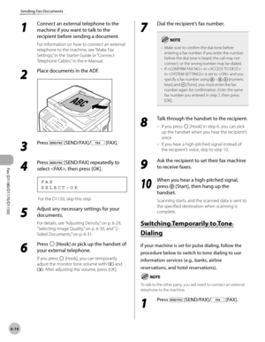 Page 145Fax (D1180/D1170/D1150) 
6-14
Sending Fax Documents
1 
Connect an external telephone to the 
machine if you want to talk to the 
recipient before sending a document.
For information on how to connect an external 
telephone to the machine, see “Make Fax 
Settings,” in the Starter Guide or “Connect 
Telephone Cables,” in the e-Manual.
2 
Place documents in the ADF.
3 
Press  [SEND/FAX]/ [FAX].
4 
Press  [SEND/FAX] repeatedly to 
select , then press [OK].
S E L E C T : O K F A X
 For the D1150, skip this...