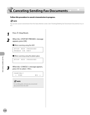 Page 149Fax (D1180/D1170/D1150) 
6-18
Canceling Sending Fax Documents
Canceling Sending Fax Documents
Follow this procedure to cancel a transmission in progress.
You can also cancel a transmission from the Status Monitor screen. (See “Checking/Deleting Fax Transmission Documents,” on p. 6-
62.)
1 
Press  [Stop/Reset].
2 
When the  message 
appears, press [OK].
■	 When scanning using the ADF:
P R E S S   O K   K E Y S T O P   K E Y   P R E S S E D
■	When scanning using the platen glass:
S T O P   K E Y   P R E S...