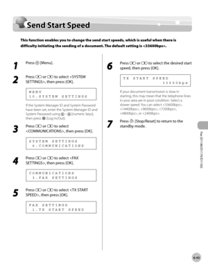 Page 174Fax (D1180/D1170/D1150) 
6-43
Send Start Speed
Send Start Speed
This function enables you to change the send start speeds, which is useful when there is 
difficulty initiating the sending of a document. The default setting is .
1 
Press  [Menu].
2 
Press  or  to select , then press [OK].
1 0 . S Y S T E M   S E T T I N G S M E N U
If the System Manager ID and System Password 
have been set, enter the System Manager ID and 
System Password using 
  –  [numeric keys], 
then press 
 [Log In/Out].
3 
Press...