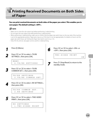 Page 176Fax (D1180/D1170/D1150) 
6-45
Printing Received Documents on Both Sides of Paper
Printing Received Documents on Both Sides 
of Paper
You can print received documents on both sides of the paper you select. This enables you to 
save paper. The default setting is .
Make sure to close the sub-output tray before performing 2-sided printing.
Do not open the sub-output tray while performing 2-sided printing.
When performing 2-sided printing, make sure to confirm that the paper size switch lever on the rear side...