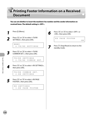 Page 179Fax (D1180/D1170/D1150) 
6-48
Printing Footer Information on a Received Document
Printing Footer Information on a Received 
Document
You can set whether to insert the machine’s fax number and the sender information on 
received faxes. The default setting is .
1 
Press  [Menu].
2 
Press  or  to select , then press [OK].
  4 . T X / R X   S E T T I N G S M E N U
3 
Press  or  to select , then press [OK].
  2 . T X / R X   C O M M O N   S E T . T X / R X   S E T T I N G S
4 
Press  or  to select , 
then...