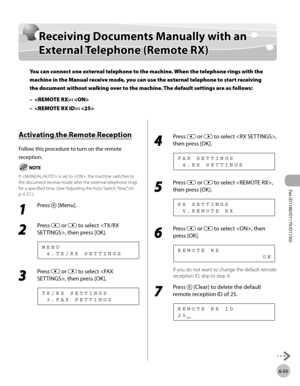Page 186Fax (D1180/D1170/D1150) 
6-55
Receiving Documents Manually with an External Telephone (Remote RX)
Receiving Documents Manually with an 
External Telephone (Remote RX)
You can connect one external telephone to the machine. When the telephone rings with the 
machine in the Manual receive mode, you can use the external telephone to start receiving 
the document without walking over to the machine. The default settings are as follows:: 
: 
–
–
Activating the Remote Reception
Follow this procedure to turn on...