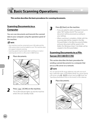 Page 209Scanning
8-6
Basic Scanning Operations
Basic Scanning Operations
This section describes the basic procedures for scanning documents.
Scanning Documents to a 
Computer
You can scan documents and transmit the scanned 
data to your computer using the operation panel of 
the machine.
Your machine must be connected via an USB cable and the 
USB scanner driver must be loaded to scan. This machine does 
not support network scanning.
Scanning speed may be slower when sending an e-mail or 
scanning documents to a...