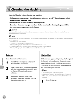 Page 22511-2
Maintenance 
Cleaning the Machine
Cleaning the Machine
Note the following before cleaning your machine:Make sure no documents are stored in memory when you turn OFF the main power switch 
and disconnect the power cord.
Use a soft cloth to avoid scratching the components.
Do not use tissue paper, paper towels, or similar materials for cleaning; they can stick to 
the components or generate static charges.
Never use volatile liquids such as thinner, benzene, acetone, or any other chemical cleaner to...
