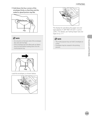 Page 62Documents and Print Media 
2-15
Loading Paper
③	Hold down the four corners of the 
envelopes firmly, so that they and the 
sealed or glued portion stay flat.
Do not print on the back side of the envelopes 
(the side with the flap).
If the envelopes become filled with air, flatten 
them by hand before loading them into the 
multi-purpose tray.
–
–
 Load the envelopes, as shown below.
The display for specifying the paper size and 
type appears if  is set to 
. For details, see “Setting Paper Size and...