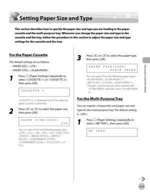 Page 64Documents and Print Media 
2-17
Setting Paper Size and Type
Setting Paper Size and Type
This section describes how to specify the paper size and type you are loading in the paper 
cassette and the multi-purpose tray. Whenever you change the paper size and type in the 
cassette and the tray, follow the procedure in this section to adjust the paper size and type 
settings for the cassette and the tray.
For the Paper Cassette
The default settings are as follows:: 
: 
1 
Press  [Paper Settings] repeatedly to...