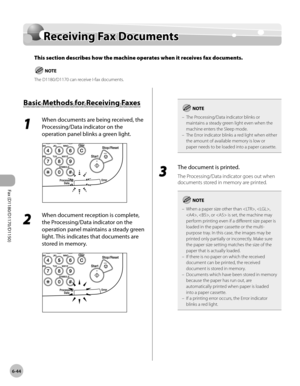 Page 175Fax (D1180/D1170/D1150) 
6-44
Receiving Fax Documents
Receiving Fax Documents
This section describes how the machine operates when it receives fax documents.
The D1180/D1170 can receive I-fax documents.
Basic Methods for Receiving Faxes
1 
When documents are being received, the 
Processing/Data indicator on the 
operation panel blinks a green light.
2 
When document reception is complete, 
the Processing/Data indicator on the 
operation panel maintains a steady green 
light. This indicates that documents...